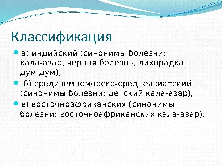 Классификация а) индийский (синонимы болезни:  кала-азар, черная болезнь, лихорадка дум-дум), б) средиземноморско-среднеазиатский (синонимы