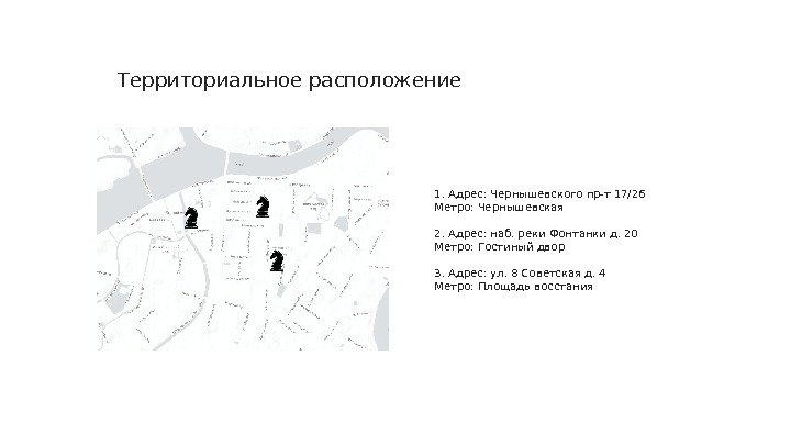 1. Адрес: Чернышевского пр-т 17/26 Метро: Чернышевская 2. Адрес: наб. реки Фонтанки д. 20