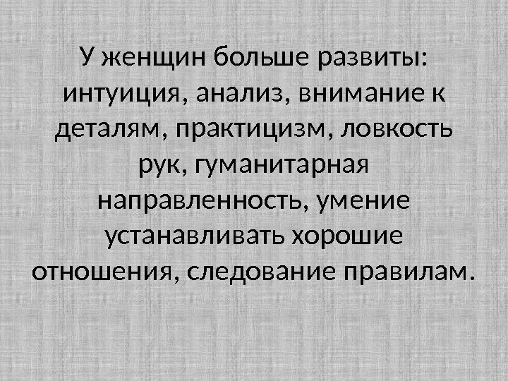 У женщин больше развиты: интуиция, анализ, внимание к деталям, практицизм, ловкость рук, гуманитарная направленность,