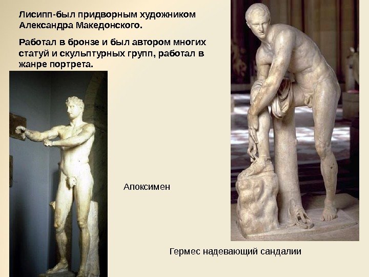 Лисипп-был придворным художником Александра Македонского. Работал в бронзе и был автором многих статуй и