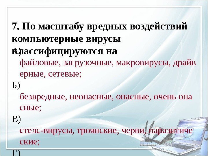 7. По масштабу вредных воздействий компьютерные вирусы классифицируются на. А) файловые, загрузочные, макровирусы, драйв