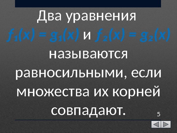 5 Два уравнения ƒ₁(x) = g₁(x) и ƒ₂(x) = g₂(x) называются равносильными, если множества