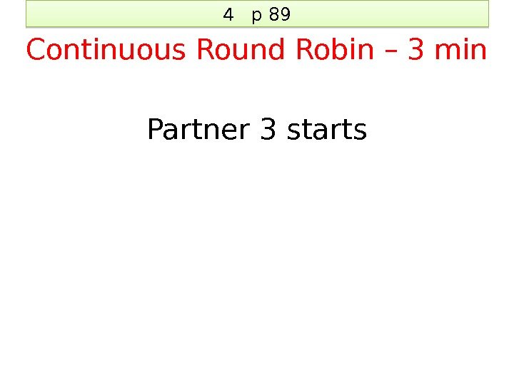 4  p 89 Continuous Round Robin – 3 min Partner 3 starts 2