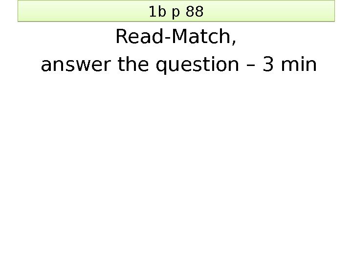 1 b p 88 Read-Match,  answer the question – 3 min 1 E