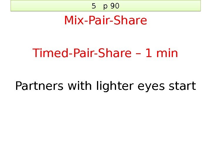 5  p 90 Mix-Pair-Share Timed-Pair-Share – 1 min Partners with lighter eyes start