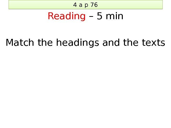 4 a p 76 Reading – 5 min Match the headings and the texts