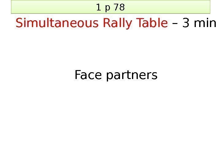 1 p 78 Simultaneous Rally Table – 3 min Face partners 2 B 