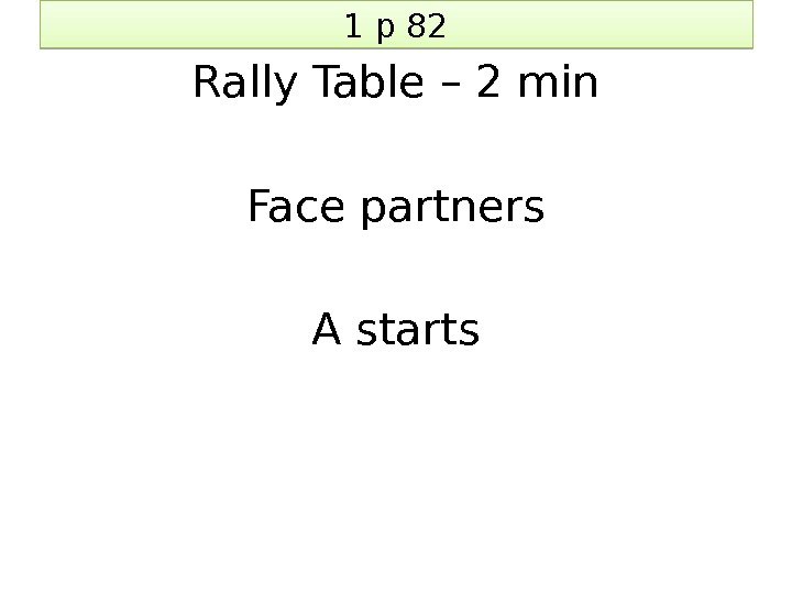 1 p 82 Rally Table – 2 min Face partners A starts 01 