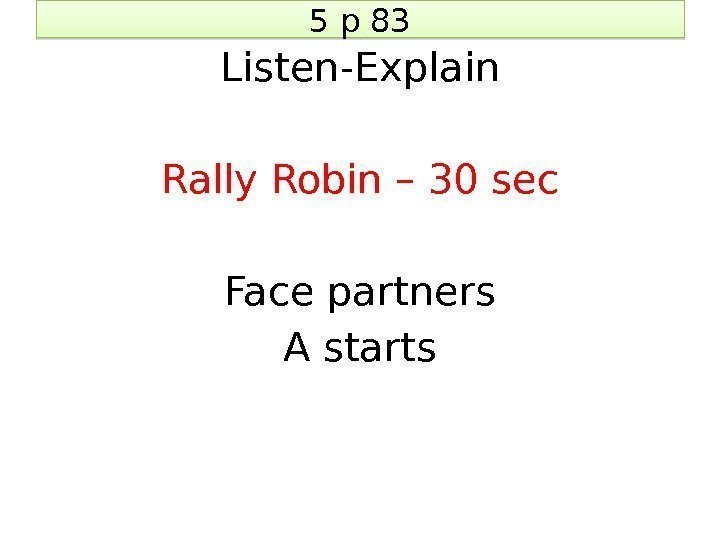 5 p 83 Listen-Explain Rally Robin – 30 sec Face partners A starts 1