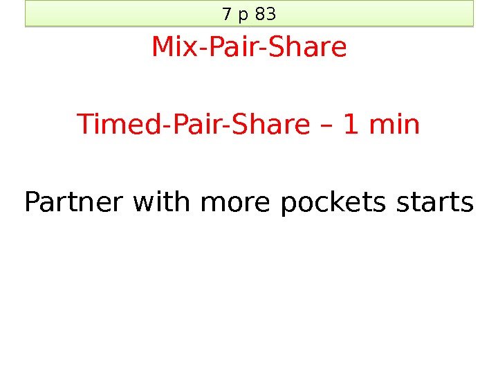 7 p 83 Mix-Pair-Share Timed-Pair-Share – 1 min Partner with more pockets starts 3