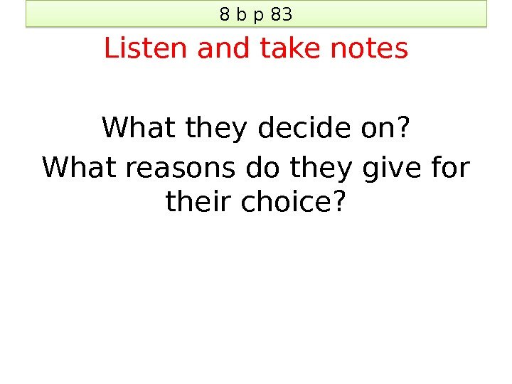 8 b p 83 Listen and take notes What they decide on? What reasons