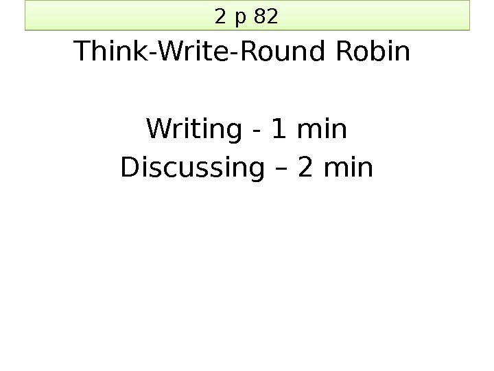 2 p 82 Think-Write-Round Robin Writing - 1 min Discussing – 2 min 05