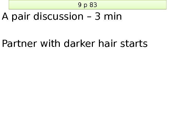 9 p 83 A pair discussion – 3 min Partner with darker hair starts