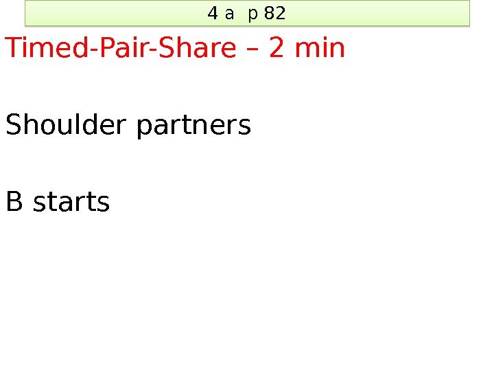 4 a p 82 Timed-Pair-Share – 2 min Shoulder partners B starts 1 C