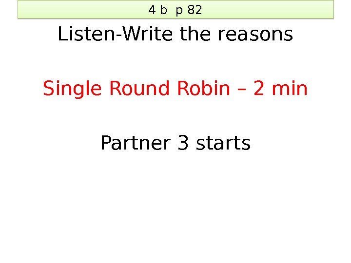 4 b p 82 Listen-Write the reasons Single Round Robin – 2 min Partner