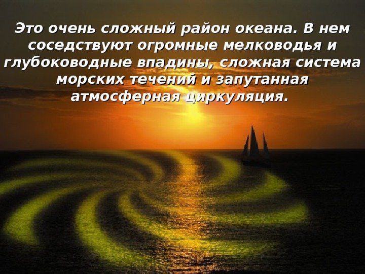 Это очень сложный район океана. В нем соседствуют огромные мелководья и глубоководные впадины, сложная