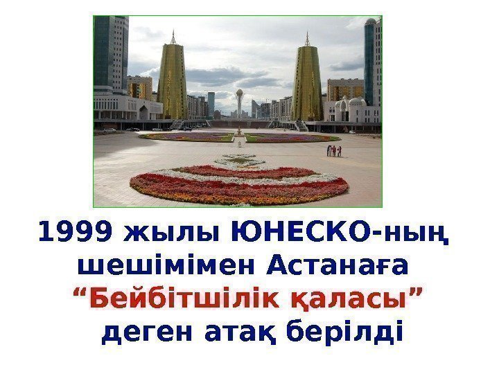 1999 жылы ЮНЕСКО-ның  шешімімен Астанаға “Бейбітшілік қаласы” деген атақ берілді 