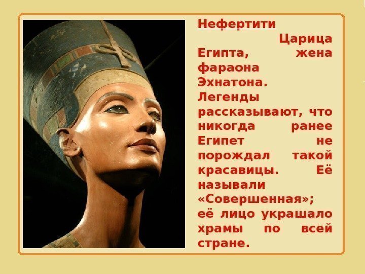 Нефертити    Царица Египта,  жена фараона Эхнатона.  Легенды рассказывают, 