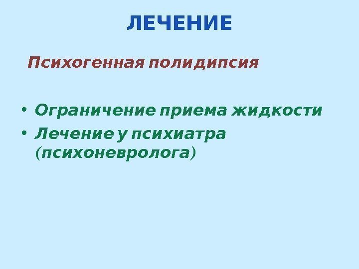 ЛЕЧЕНИЕ  Психогенная полидипсия  • Ограничение приема жидкости •  Лечение у психиатра