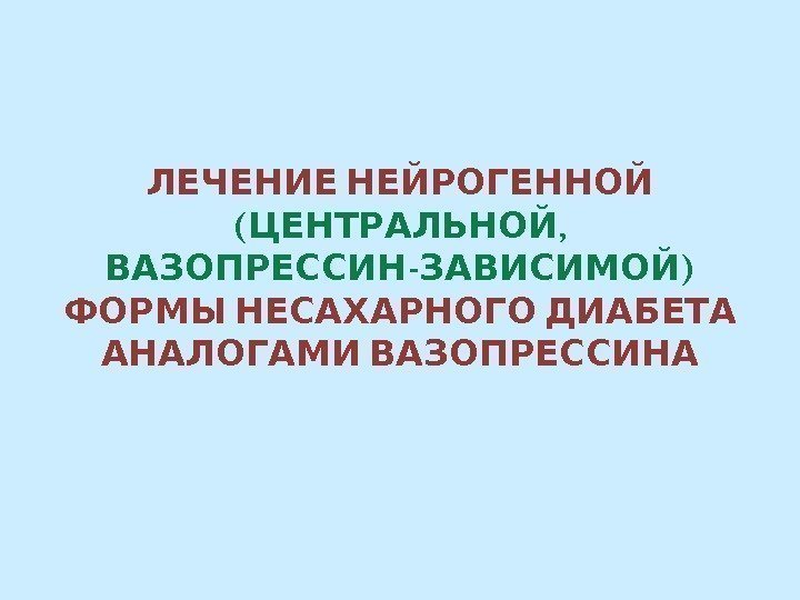   ЛЕЧЕНИЕ НЕЙРОГЕННОЙ ( ,  ЦЕНТРАЛЬНОЙ - ) ВАЗОПРЕССИН ЗАВИСИМОЙ ФОРМЫ НЕСАХАРНОГО