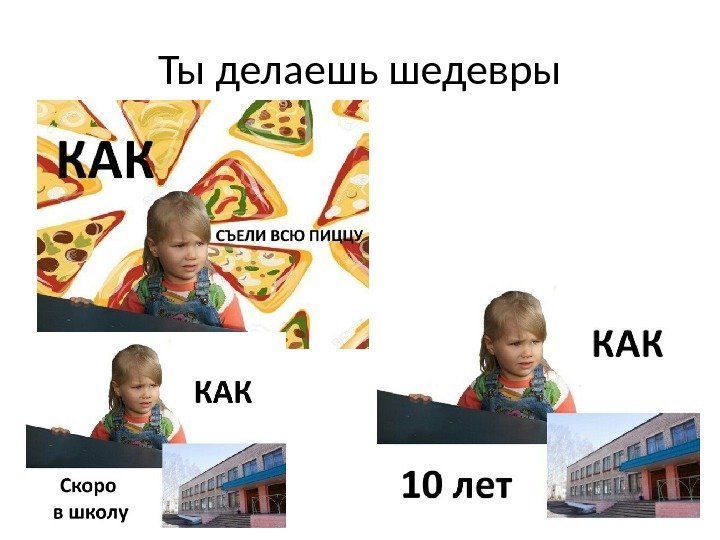 Ты делаешь шедевры 