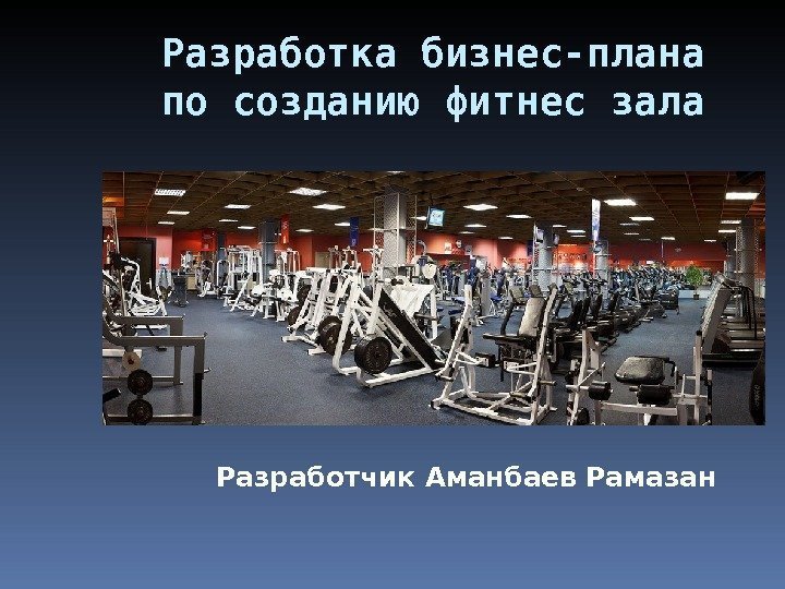 Разработка бизнес-плана по созданию фитнес зала  Разработчик Аманбаев Рамазан 