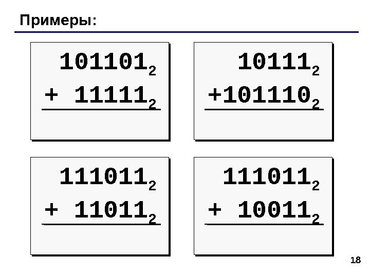 18 Примеры: 101101 2 + 11111 2 10111 2 + 101110 2 111011 2