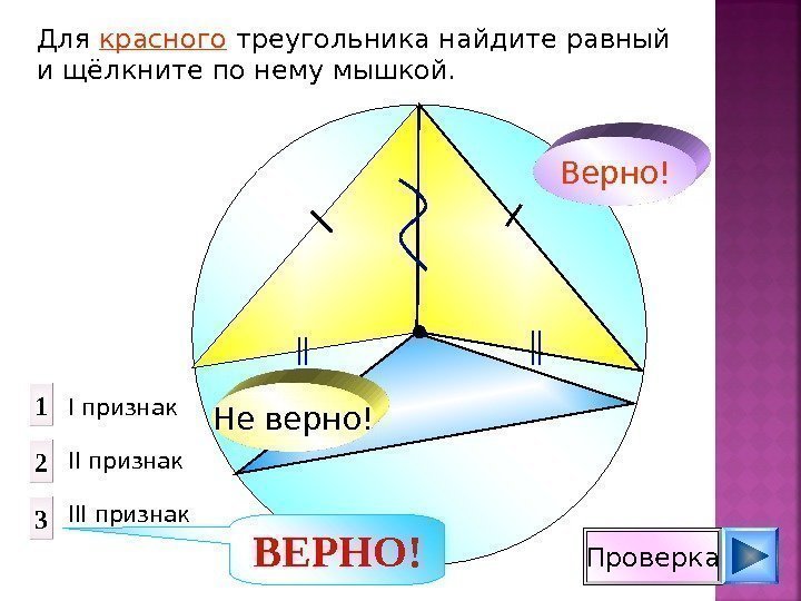 Для красного треугольника найдите равный и щёлкните по нему мышкой. Не верно! Верно! Проверка.