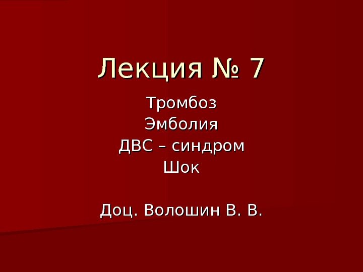  Лекция № 7 Тромбоз Эмболия ДВС – синдром Шок Доц. Волошин В. В.