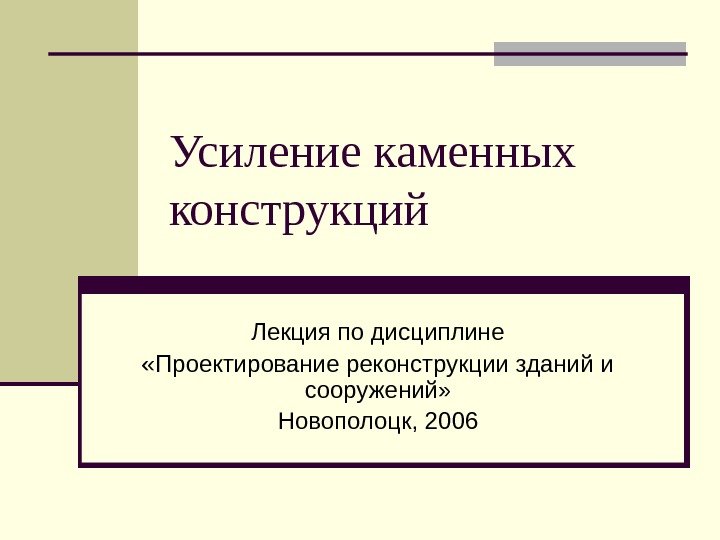 Усиление каменных конструкций Лекция по дисциплине «Проектирование реконструкции зданий и сооружений» Новополоцк, 2006 