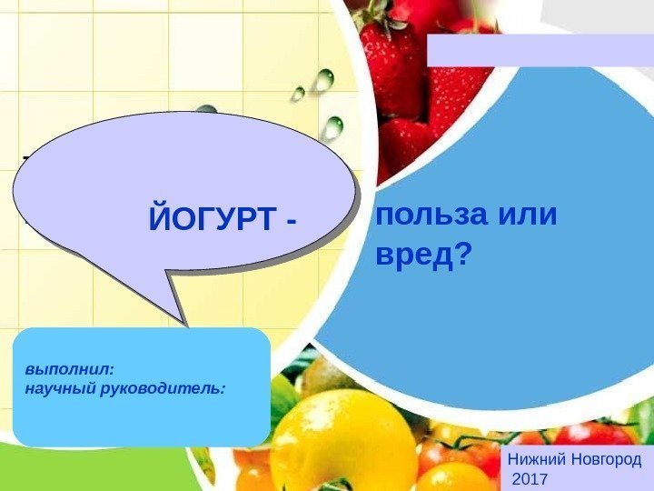 Нижний Новгород  2017 выполнил: научный руководитель:  ЙОГУРТ - польза или вред? 