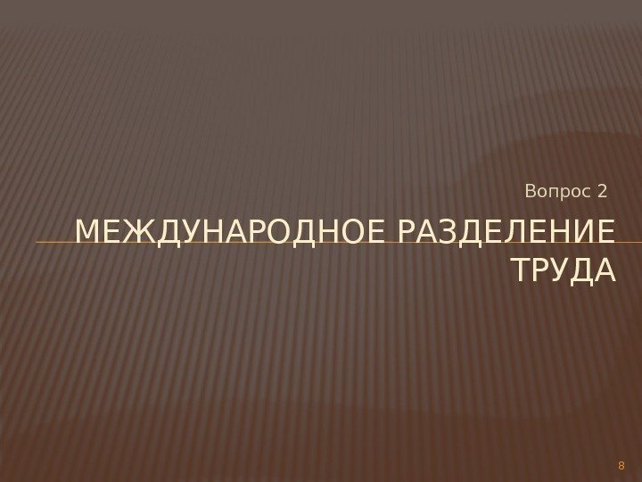 Вопрос 2 МЕЖДУНАРОДНОЕ РАЗДЕЛЕНИЕ ТРУДА 8 