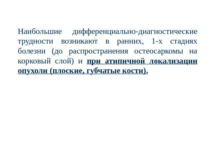 Наибольшие дифференциально-диагностические трудности возникают в ранних,  1 -х стадиях болезни (до распространения остеосаркомы