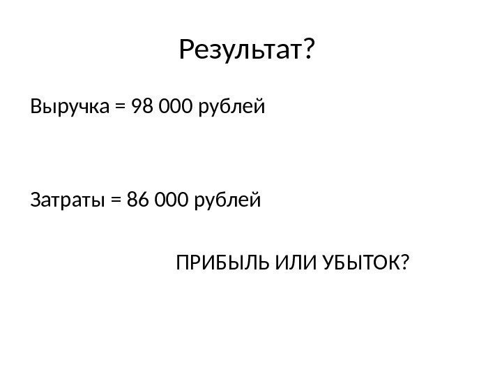 Результат?  Выручка = 98 000 рублей Затраты = 86 000 рублей  