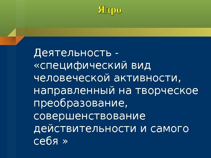 Деятельность -  «специфический вид человеческой активности,  направленный на творческое преобразование,  совершенствование