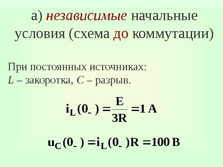 а) независимые начальные условия (схема до коммутации) При постоянных источниках: L – закоротка, 