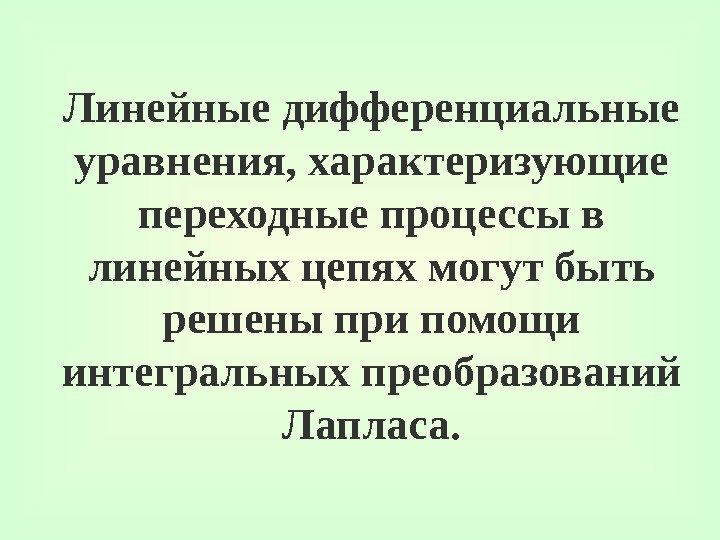 Линейные дифференциальные уравнения, характеризующие переходные процессы в линейных цепях могут быть решены при помощи