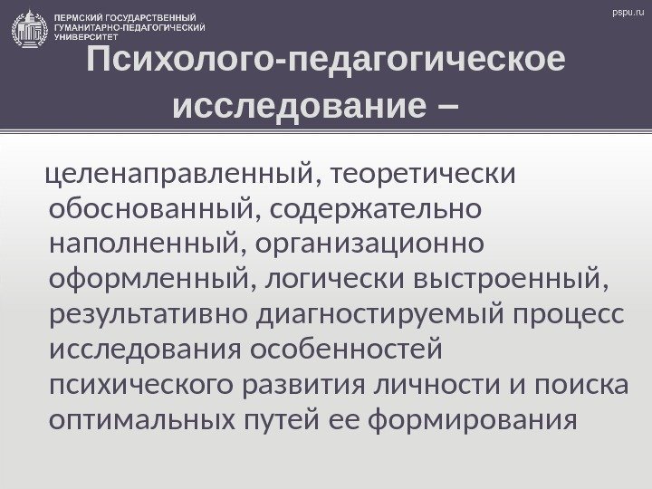 Психолого-педагогическое исследование –   целенаправленный, теоретически обоснованный, содержательно наполненный, организационно оформленный, логически выстроенный,