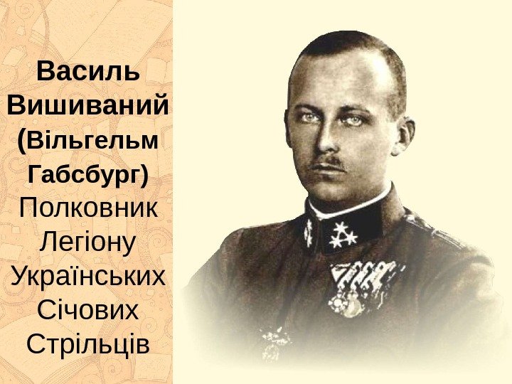 Василь Вишиваний ( Вільгельм Габсбург )  Полковник Легіону Українських Січових Стрільців 