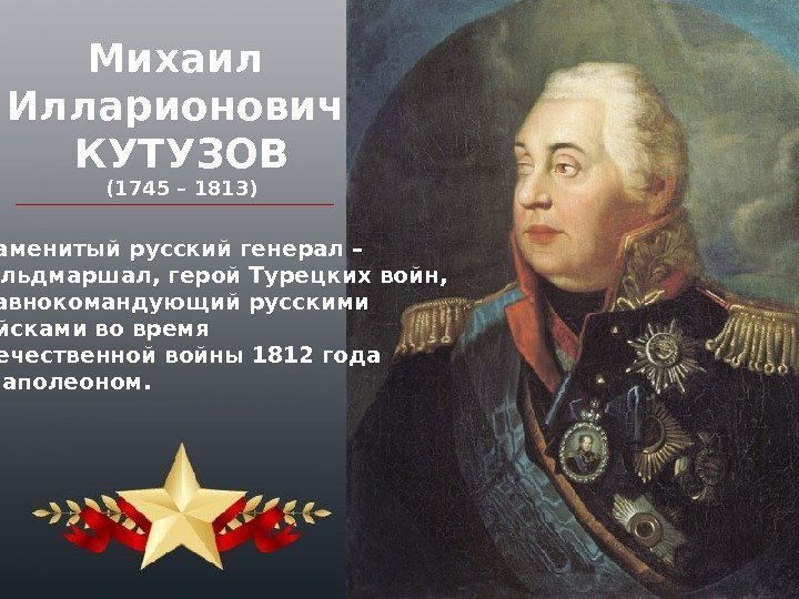 Михаил Илларионович КУТУЗОВ (1745 – 1813) Знаменитый русский генерал – фельдмаршал, герой Турецких войн,