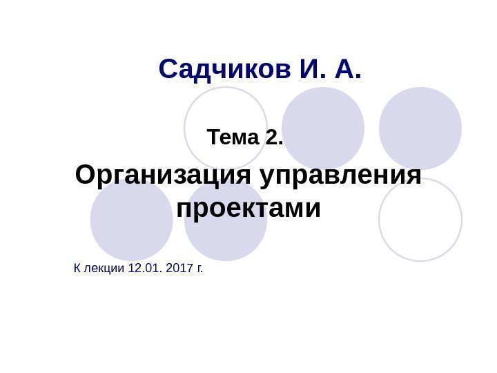 Садчиков И. А. Тема 2.  Организация управления проектами К лекции 12. 01. 2017