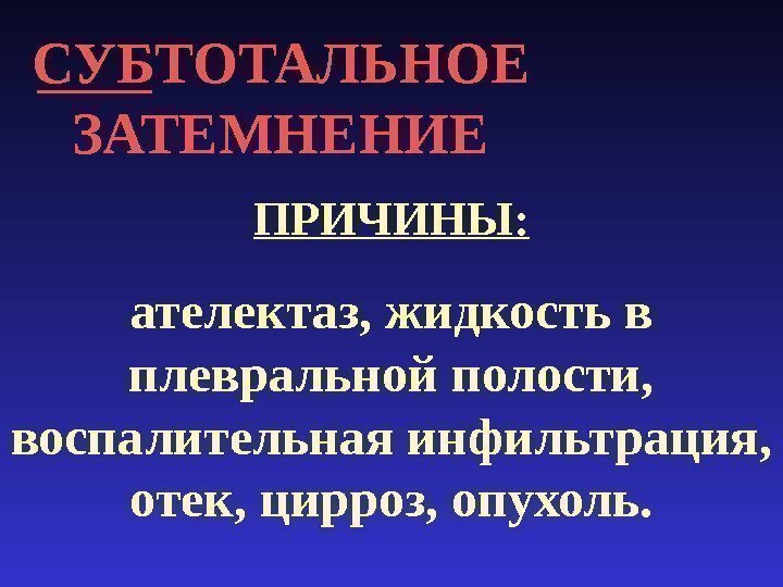 СУБТОТАЛЬНОЕ ЗАТЕМНЕНИЕ ПРИЧИНЫ: ателектаз, жидкость в плевральной полости,  воспалительная инфильтрация,  отек, цирроз,