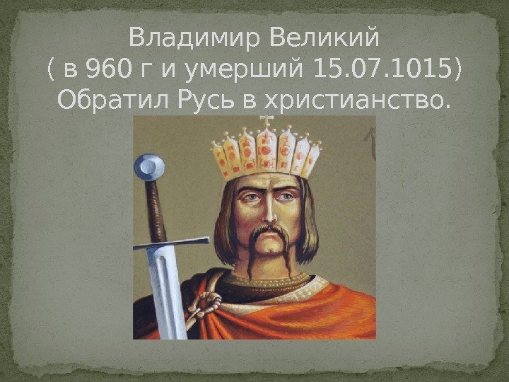 Владимир Великий ( в 960 г и умерший 15. 07. 1015) Обратил Русь в