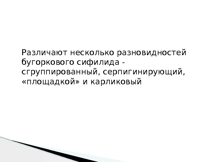 Различают несколько разновидностей бугоркового сифилида - сгруппированный, серпигинирующий,  «площадкой» и карликовый  