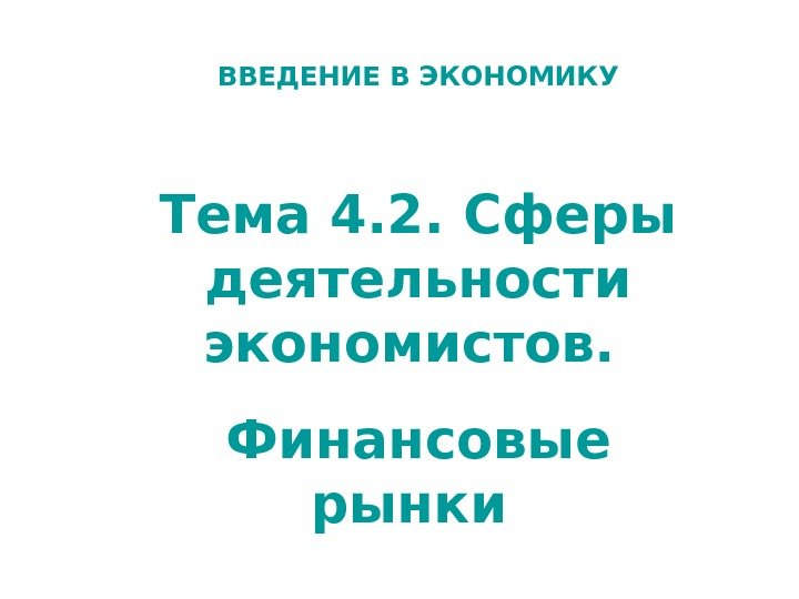 ВВЕДЕНИЕ В ЭКОНОМИКУ Тема 4. 2. Сферы деятельности экономистов.  Финансовые рынки 