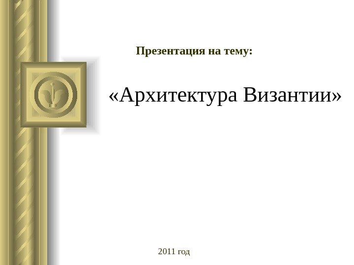  «Архитектура Византии» Презентация на тему: 2011 год 