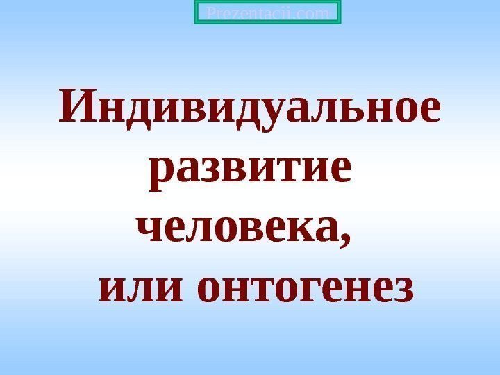 Индивидуальное развитие человека,  или онтогенез Prezentacii. com 