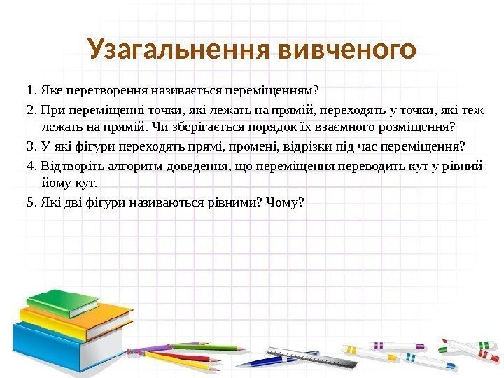 Узагальнення вивченого 1. Яке перетворення називається переміщенням? 2. При переміщенні точки, які лежать на