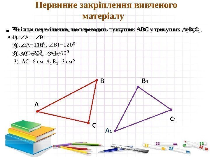 Чи існує переміщення, що переводить трикутник АВС у трикутник , якщо:  1). 