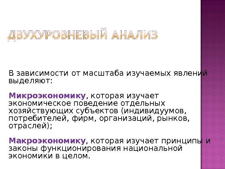 В зависимости от масштаба изучаемых явлений выделяют: Микроэкономику , которая изучает экономическое поведение отдельных